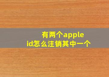 有两个apple id怎么注销其中一个